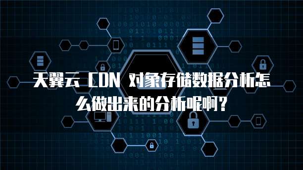 天翼云 CDN 对象存储数据分析怎么做出来的分析呢啊？