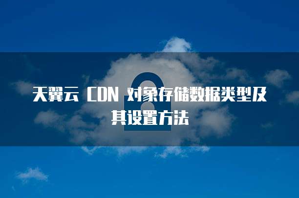 天翼云 CDN 对象存储数据类型及其设置方法