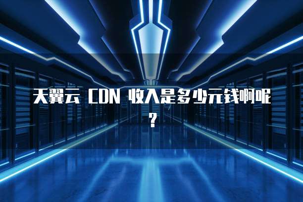 天翼云 CDN 收入是多少元钱啊呢?