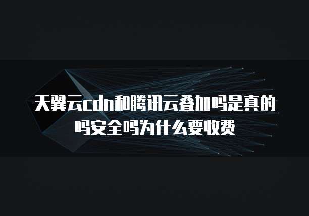 天翼云cdn和腾讯云叠加吗是真的吗安全吗为什么要收费