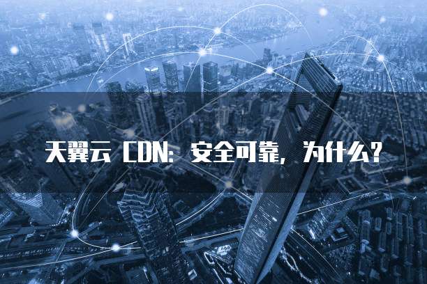 天翼云 CDN:安全可靠,为什么?