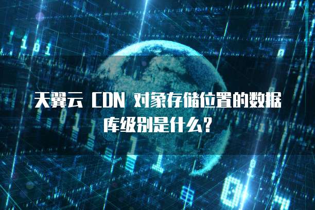 天翼云 CDN 对象存储位置的数据库级别是什么?