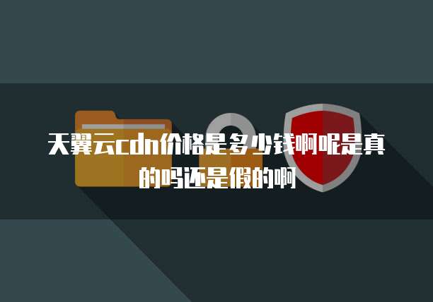 天翼云cdn价格是多少钱啊呢是真的吗还是假的啊