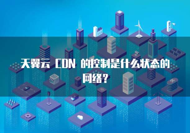 天翼云 CDN 的控制是什么状态的网络？