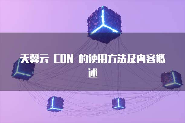 天翼云 CDN 的使用方法及内容概述