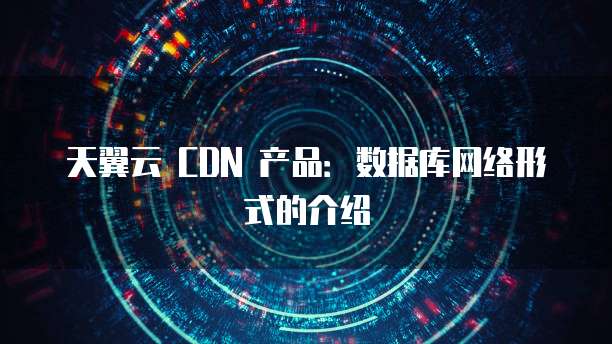 天翼云 CDN 产品:数据库网络形式的介绍