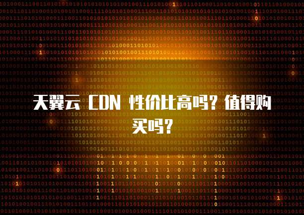 天翼云 CDN 性价比高吗?值得购买吗?