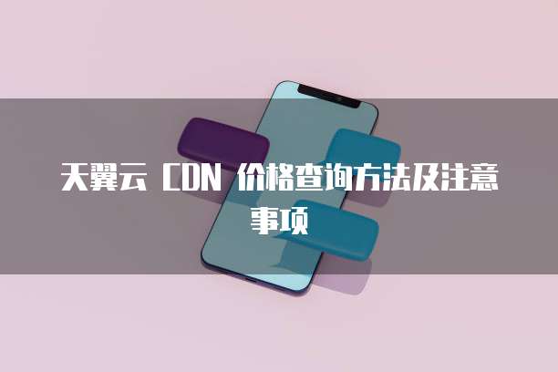 天翼云 CDN 价格查询方法及注意事项
