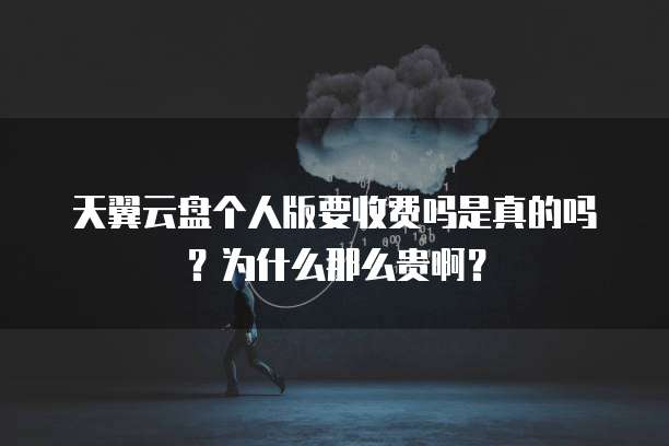 天翼云盘个人版要收费吗是真的吗？为什么那么贵啊？