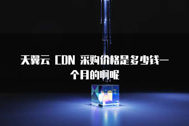 天翼云 CDN 采购价格是多少钱一个月的啊呢