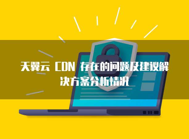 天翼云 CDN 存在的问题及建议解决方案分析情况