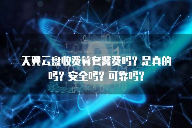 天翼云盘收费算套餐费吗?是真的吗?安全吗?可靠吗?