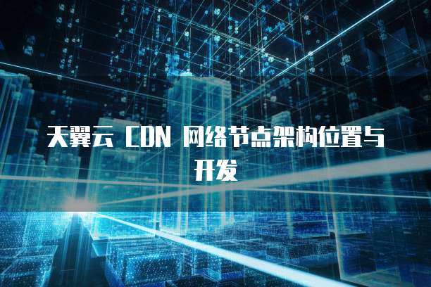 天翼云 CDN 网络节点架构位置与开发