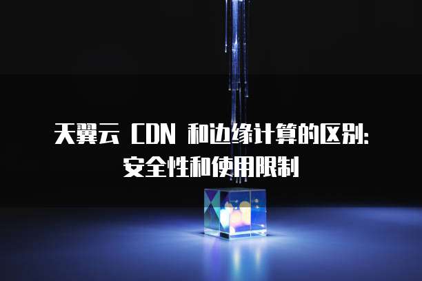 天翼云 CDN 和边缘计算的区别:安全性和使用限制