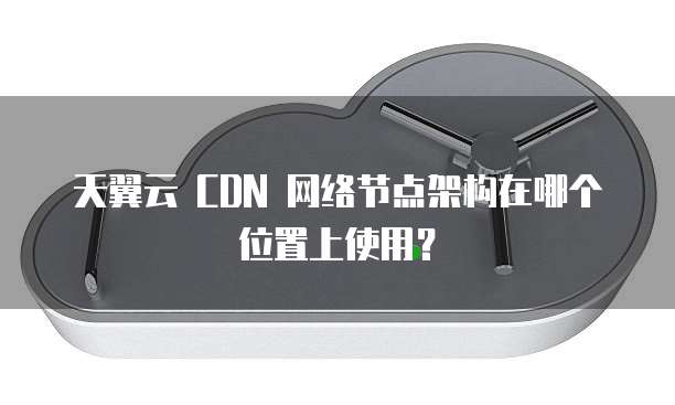 天翼云 CDN 网络节点架构在哪个位置上使用?