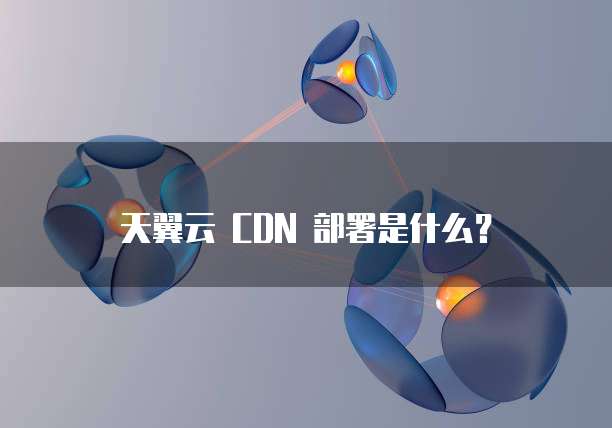 天翼云 CDN 部署是什么?