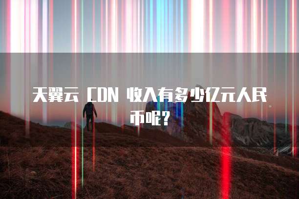 天翼云 CDN 收入有多少亿元人民币呢？