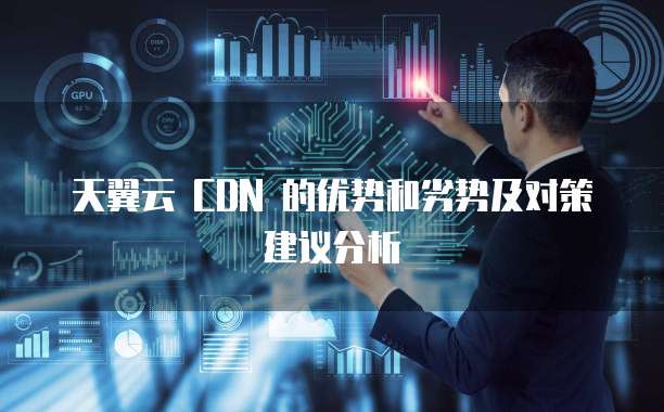 天翼云 CDN 的优势和劣势及对策建议分析