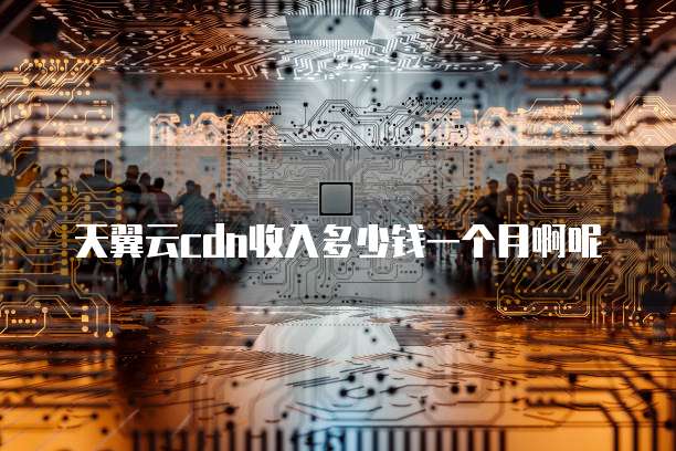天翼云cdn收入多少钱一个月啊呢