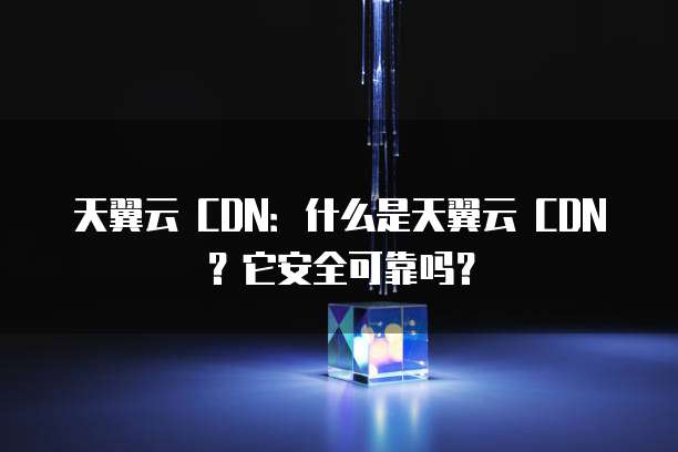 天翼云 CDN:什么是天翼云 CDN?它安全可靠吗?
