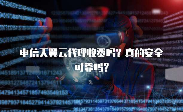 电信天翼云代理收费吗?真的安全可靠吗?