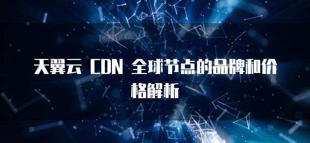 天翼云 CDN 全球节点的品牌和价格解析