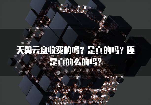 天翼云盘收费的吗?是真的吗?还是真的么的吗?