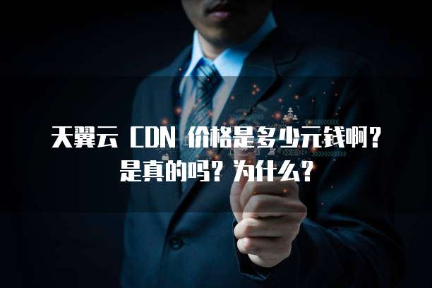 天翼云 CDN 价格是多少元钱啊?是真的吗?为什么?