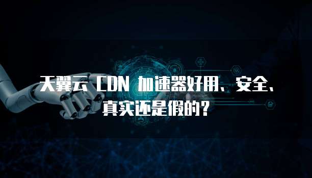 天翼云 CDN 加速器好用、安全、真实还是假的?
