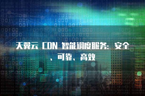 天翼云 CDN 智能调度服务:安全、可靠、高效