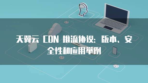 天翼云 CDN 推流协议:版本、安全性和应用举例