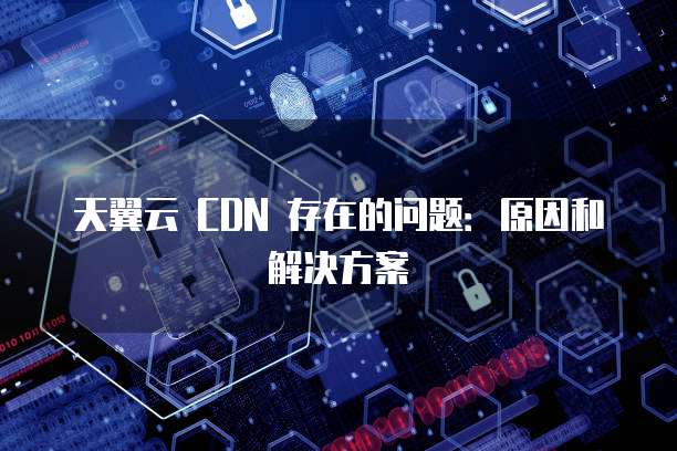 天翼云 CDN 存在的问题:原因和解决方案