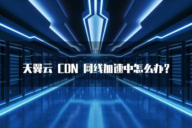 天翼云 CDN 网线加速中怎么办?