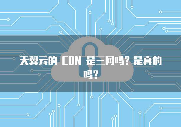天翼云的 CDN 是三网吗？是真的吗？
