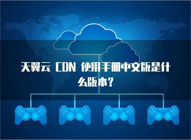 天翼云 CDN 使用手册中文版是什么版本?