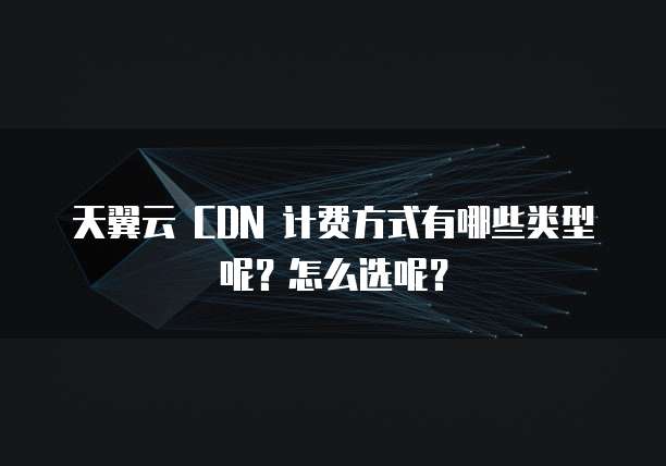 天翼云 CDN 计费方式有哪些类型呢?怎么选呢?