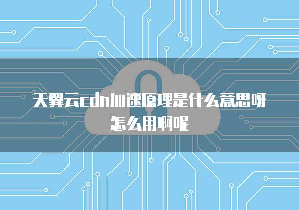 天翼云cdn加速原理是什么意思呀怎么用啊呢