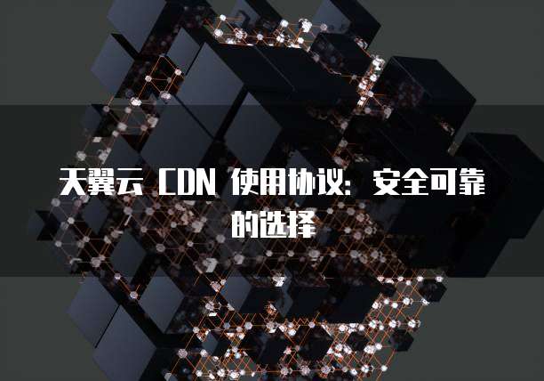 天翼云 CDN 使用协议：安全可靠的选择