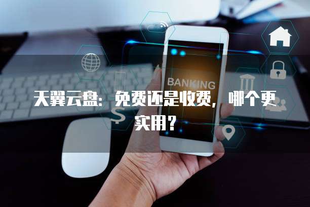 天翼云盘:免费还是收费,哪个更实用?