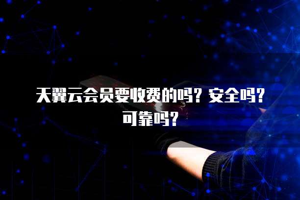 天翼云会员要收费的吗？安全吗？可靠吗？