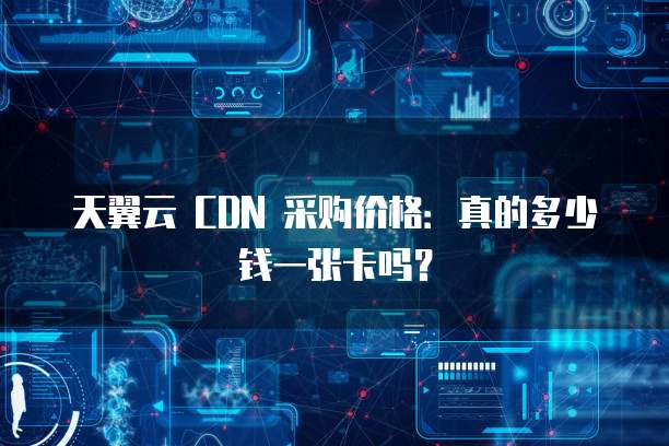 天翼云 CDN 采购价格:真的多少钱一张卡吗?