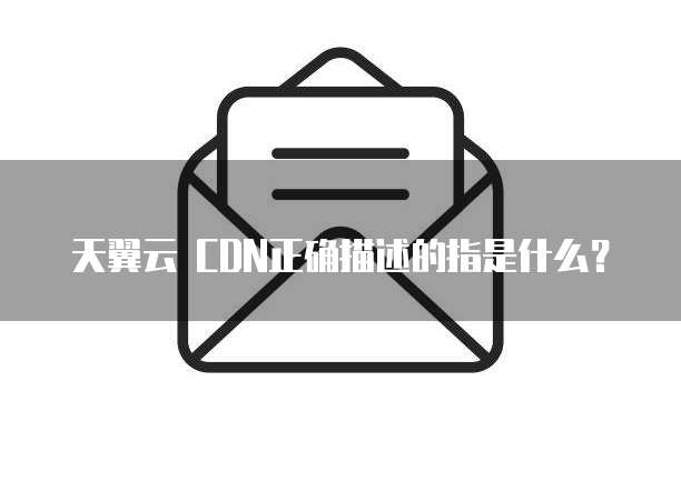 天翼云 CDN正确描述的指是什么?