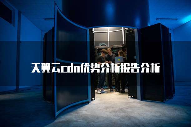 天翼云cdn优势分析报告分析