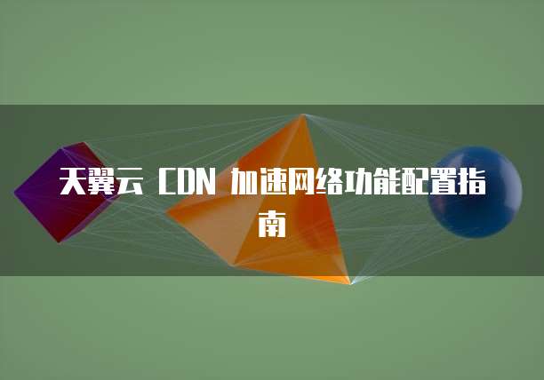 天翼云 CDN 加速网络功能配置指南