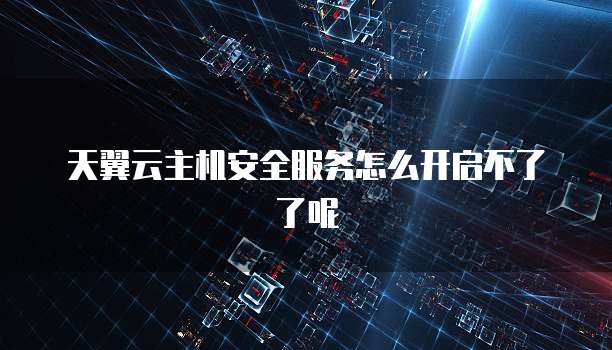 天翼云主机安全服务怎么开启不了了呢