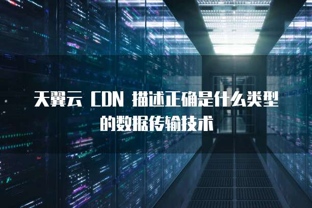 天翼云 CDN 描述正确是什么类型的数据传输技术