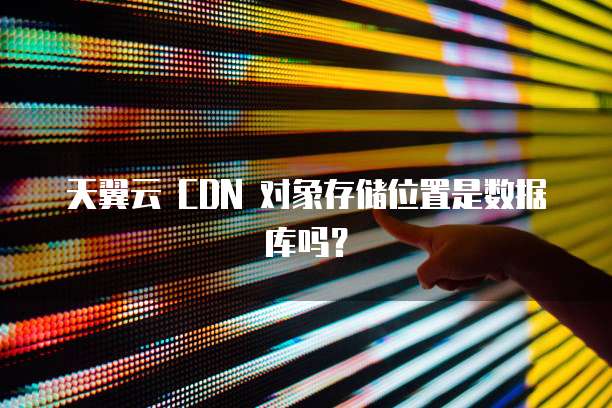 天翼云 CDN 对象存储位置是数据库吗?