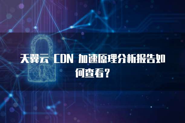 天翼云 CDN 加速原理分析报告如何查看?