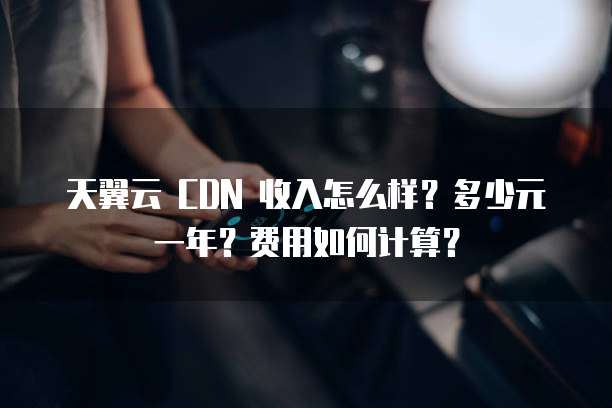 天翼云 CDN 收入怎么样?多少元一年?费用如何计算?