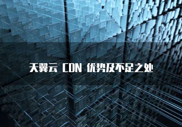 天翼云 CDN 优势及不足之处